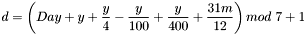 \[ d=\left ( Day + y + \frac{y}{4} - \frac{y}{100} + \frac{y}{400} + \frac{31m}{12} \right ) mod\ 7 +1 \]